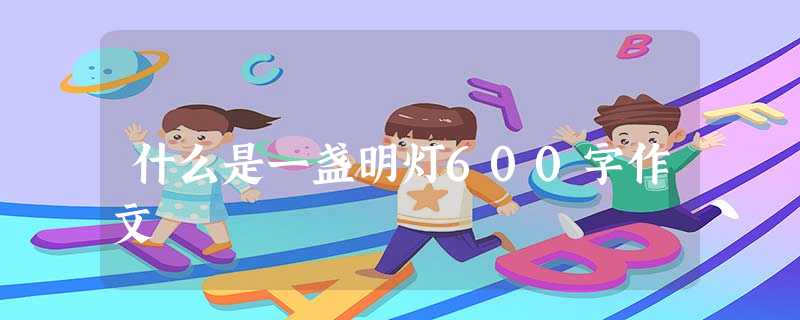 什么是一盏明灯600字作文 什么是一盏明灯600字作文