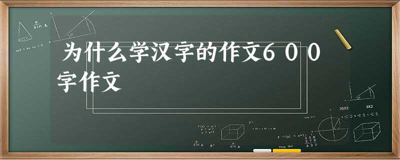 为什么学汉字的作文600字作文 为什么学汉字的作文600字作文