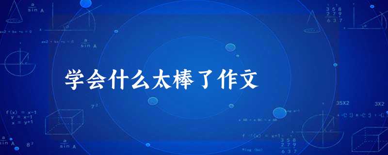 学会什么太棒了作文 学会什么太棒了作文