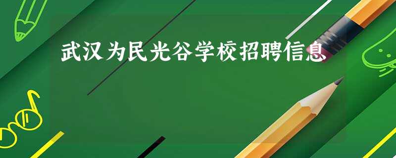 武汉为民光谷学校招聘信息 武汉为民光谷学校招聘信息
