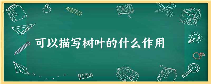 可以描写树叶的什么作用 可以描写树叶的什么作用