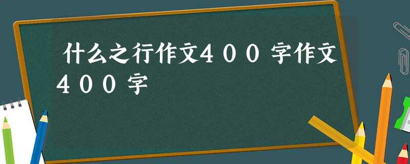 什么之行作文400字作文400字 什么之行作文400字作文400字