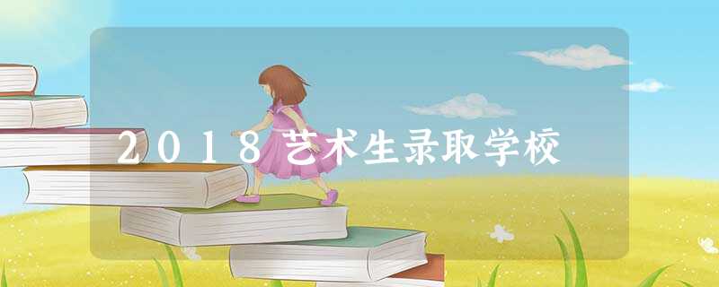 2018艺术生录取学校 2018艺术生录取学校