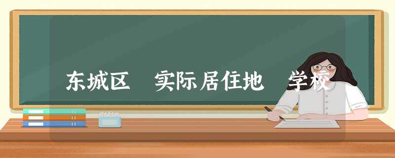 东城区 实际居住地 学校 东城区 实际居住地 学校