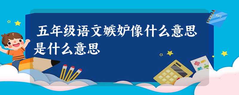 五年级语文嫉妒像什么意思是什么意思 五年级语文嫉妒像什么意思是什么意思