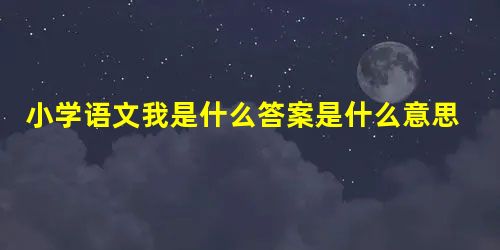 小学语文我是什么答案是什么意思 小学语文我是什么答案是什么意思