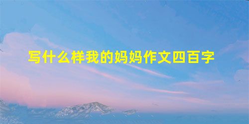 写什么样我的妈妈作文四百字 写什么样我的妈妈作文四百字