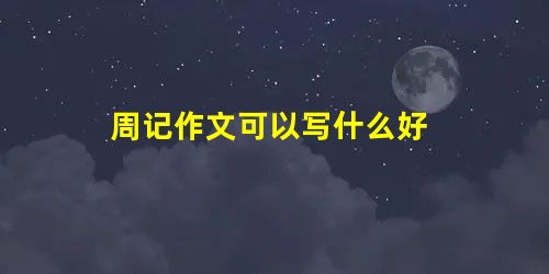 周记作文可以写什么好 周记作文可以写什么好