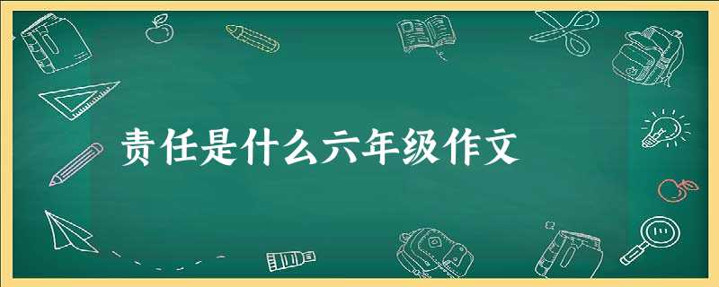 责任是什么六年级作文 责任是什么六年级作文