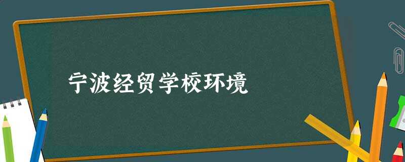 宁波经贸学校环境 宁波经贸学校环境