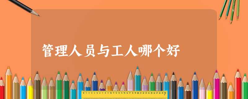 管理人员与工人哪个好 管理人员与工人哪个好