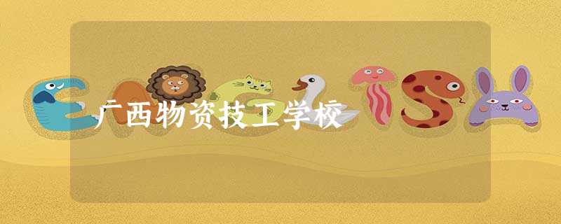 广西物资技工学校 广西物资技工学校