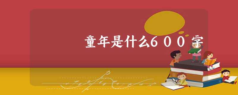 童年是什么600字 童年是什么600字