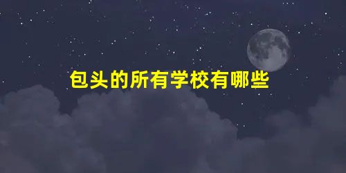 包头的所有学校有哪些 包头的所有学校有哪些
