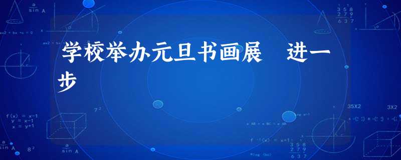 学校举办元旦书画展 进一步 学校举办元旦书画展 进一步