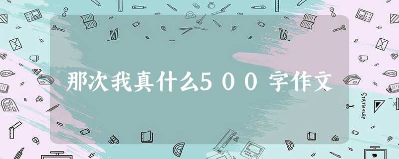 那次我真什么500字作文 那次我真什么500字作文