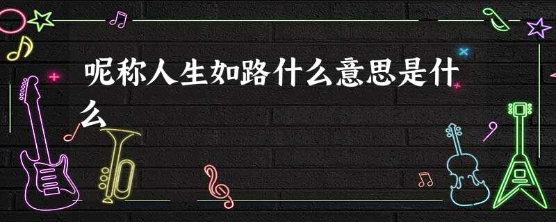 呢称人生如路什么意思是什么 呢称人生如路什么意思是什么