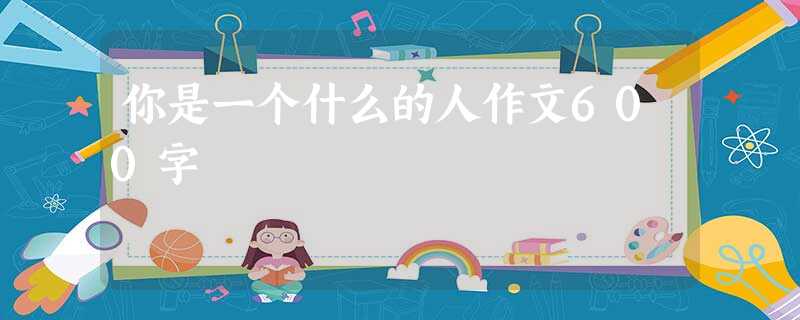 你是一个什么的人作文600字 你是一个什么的人作文600字