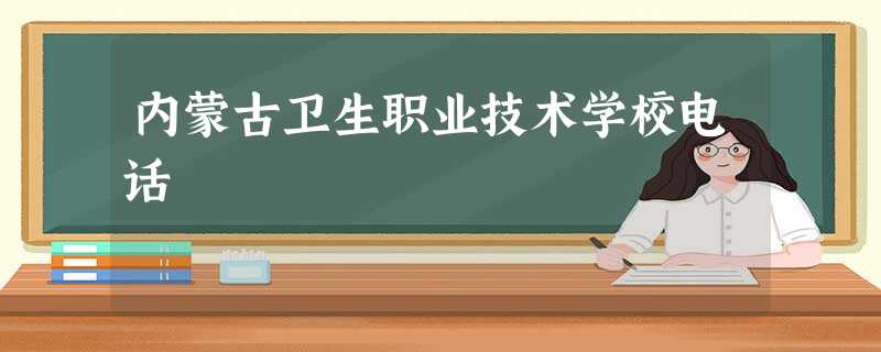 内蒙古卫生职业技术学校电话 内蒙古卫生职业技术学校电话