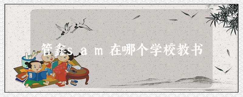 管鑫sam在哪个学校教书 管鑫sam在哪个学校教书