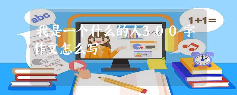 我是一个什么的人300字作文怎么写 我是一个什么的人300字作文怎么写