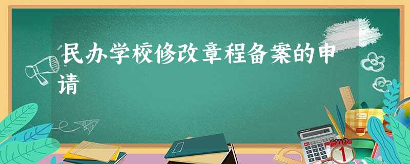 民办学校修改章程备案的申请 民办学校修改章程备案的申请