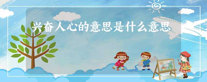 兴奋人心的意思是什么意思 兴奋人心的意思是什么意思