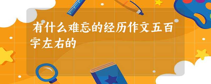 有什么难忘的经历作文五百字左右的 有什么难忘的经历作文五百字左右的
