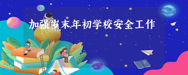 加强岁末年初学校安全工作 加强岁末年初学校安全工作