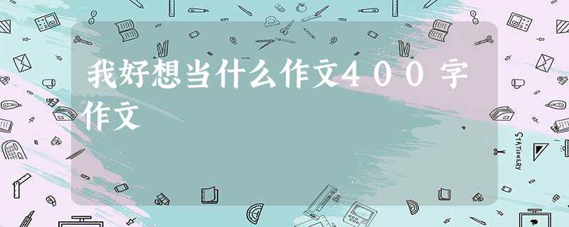 我好想当什么作文400字作文 我好想当什么作文400字作文