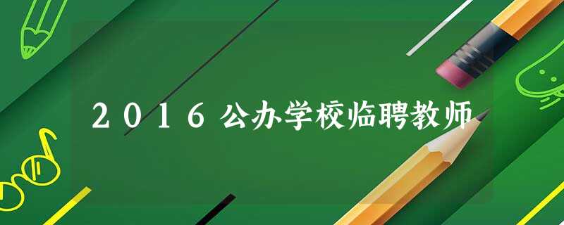 2016公办学校临聘教师 2016公办学校临聘教师