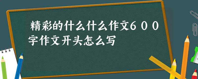 精彩的什么什么作文600字作文开头怎么写 精彩的什么什么作文600字作文开头怎么写
