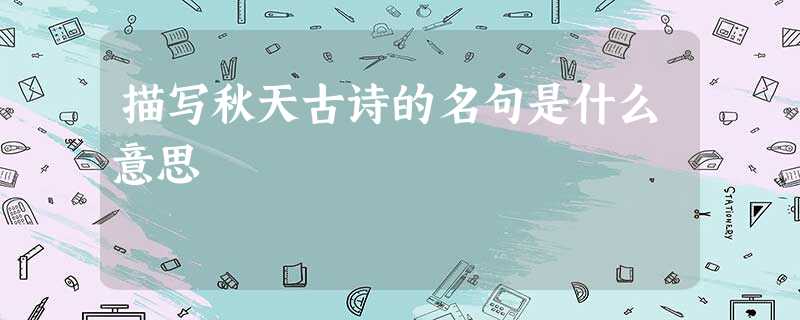 描写秋天古诗的名句是什么意思 描写秋天古诗的名句是什么意思