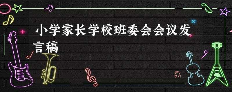 小学家长学校班委会会议发言稿 小学家长学校班委会会议发言稿