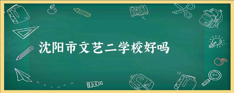 沈阳市文艺二学校好吗 沈阳市文艺二学校好吗