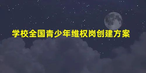学校全国青少年维权岗创建方案 学校全国青少年维权岗创建方案