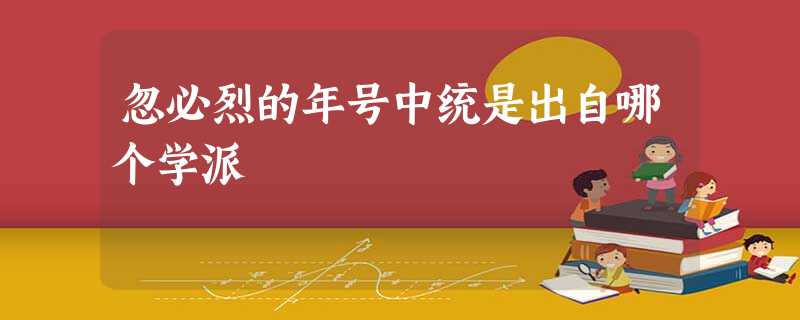 忽必烈的年号中统是出自哪个学派 忽必烈的年号中统是出自哪个学派