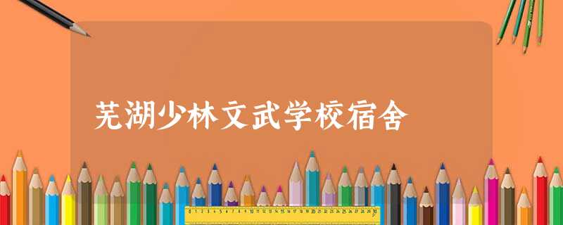 芜湖少林文武学校宿舍 芜湖少林文武学校宿舍