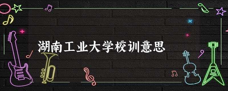湖南工业大学校训意思 湖南工业大学校训意思