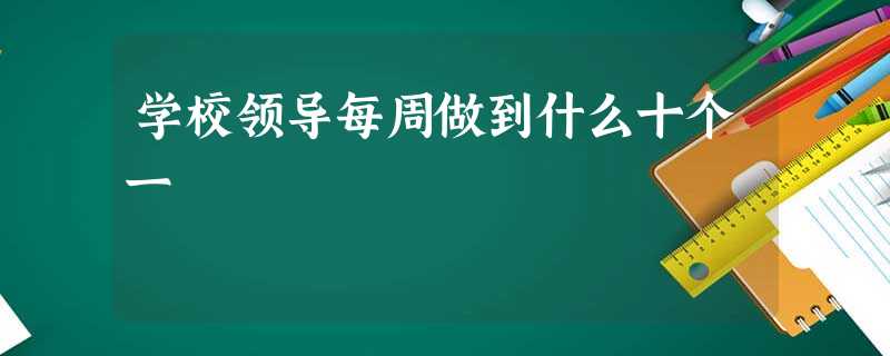 学校领导每周做到什么十个一 学校领导每周做到什么十个一