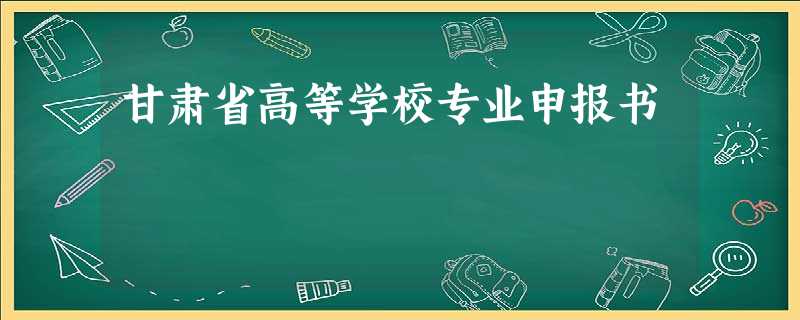 甘肃省高等学校专业申报书 甘肃省高等学校专业申报书