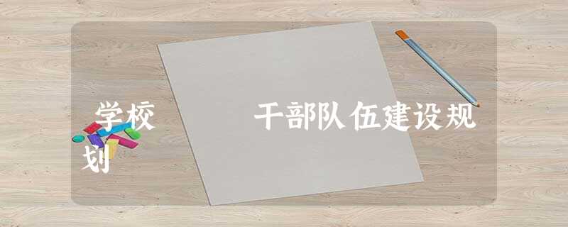 学校 干部队伍建设规划 学校 干部队伍建设规划