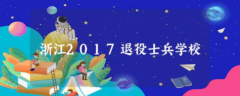 浙江2017退役士兵学校 浙江2017退役士兵学校