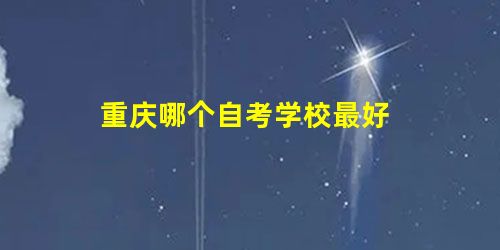 重庆哪个自考学校最好 重庆哪个自考学校最好
