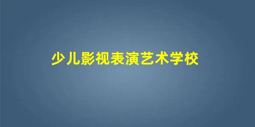少儿影视表演艺术学校 少儿影视表演艺术学校