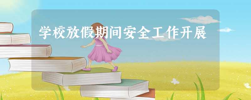 学校放假期间安全工作开展 学校放假期间安全工作开展