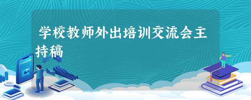 学校教师外出培训交流会主持稿 学校教师外出培训交流会主持稿