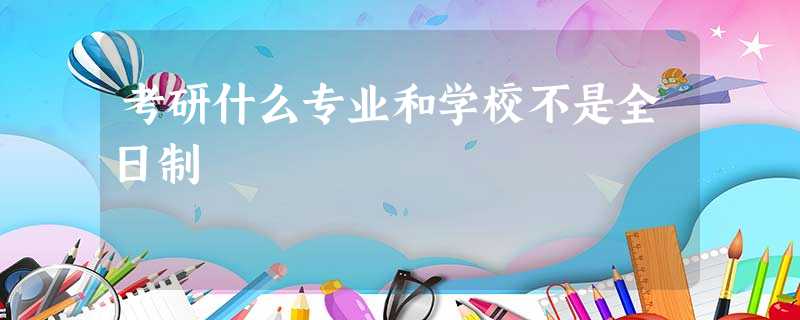 考研什么专业和学校不是全日制 考研什么专业和学校不是全日制