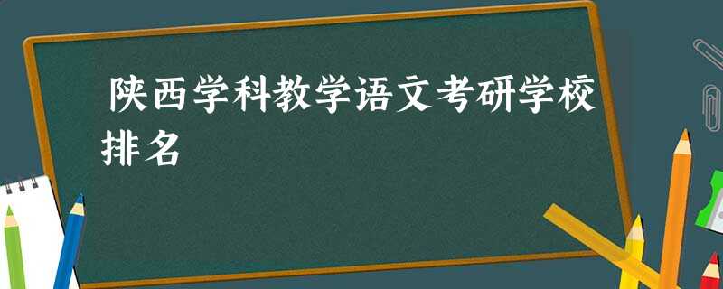 陕西学科教学语文考研学校排名 陕西学科教学语文考研学校排名