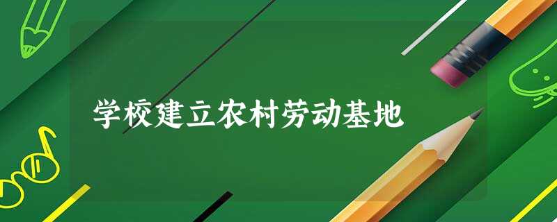 学校建立农村劳动基地 学校建立农村劳动基地